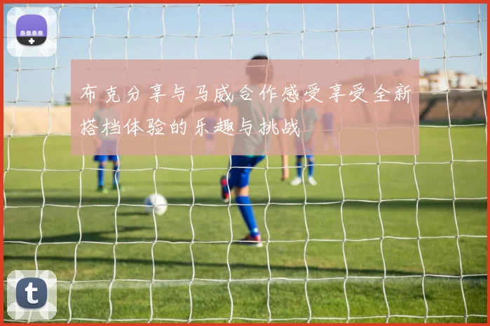 布克分享与马威合作感受享受全新搭档体验的乐趣与挑战