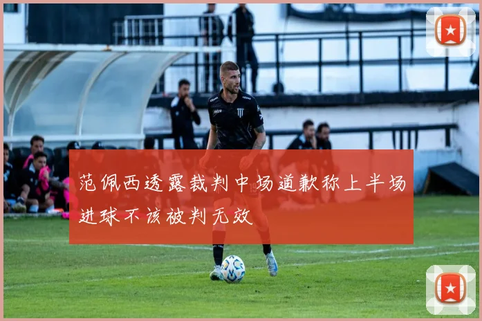 范佩西透露裁判中场道歉称上半场进球不该被判无效