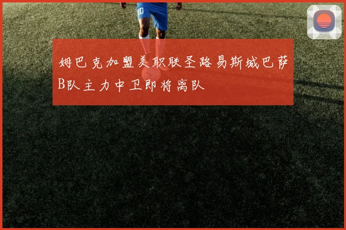 姆巴克加盟美职联圣路易斯城巴萨B队主力中卫即将离队