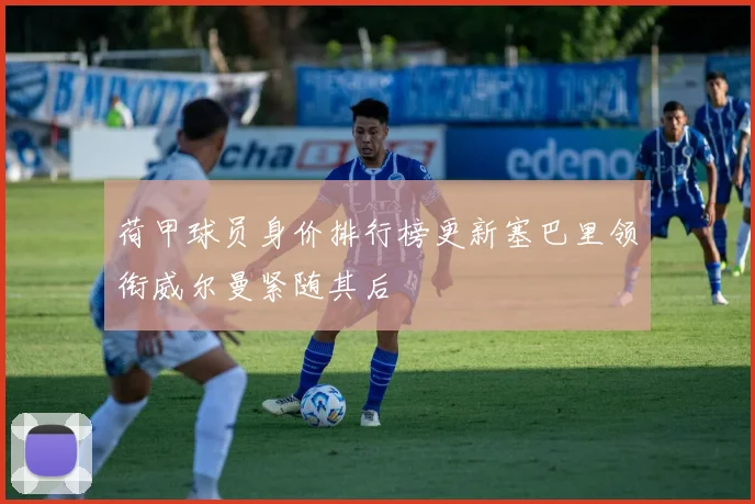 荷甲球员身价排行榜更新塞巴里领衔威尔曼紧随其后