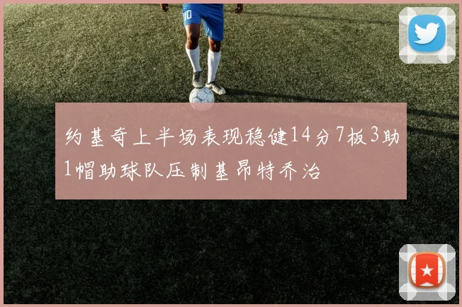 约基奇上半场表现稳健14分7板3助1帽助球队压制基昂特乔治