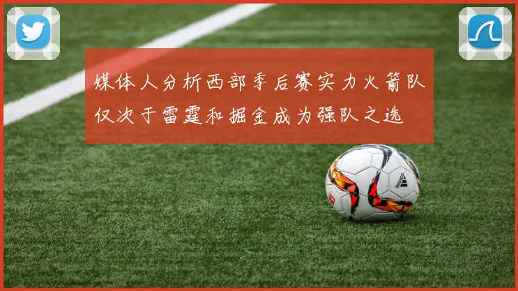 媒体人分析西部季后赛实力火箭队仅次于雷霆和掘金成为强队之选
