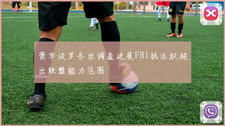萧华谈罗齐尔调查进展FBI执法权超出联盟能力范围