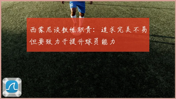 西蒙尼谈教练职责：追求完美不易但要致力于提升球员能力