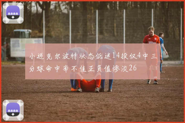 小迈克尔波特状态低迷14投仅4中三分球命中率不佳正负值惨淡26