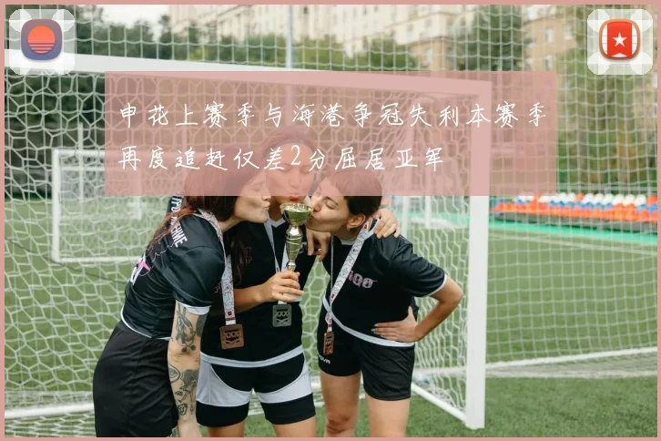 申花上赛季与海港争冠失利本赛季再度追赶仅差2分屈居亚军