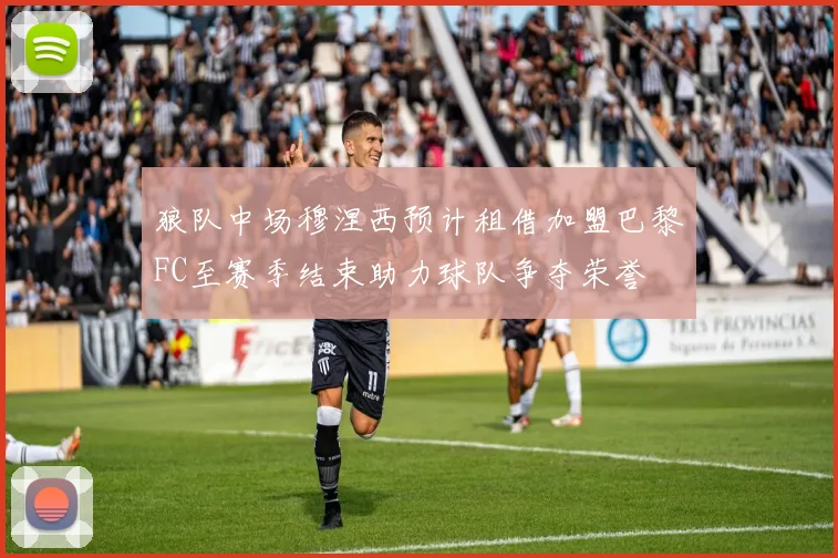 狼队中场穆涅西预计租借加盟巴黎FC至赛季结束助力球队争夺荣誉