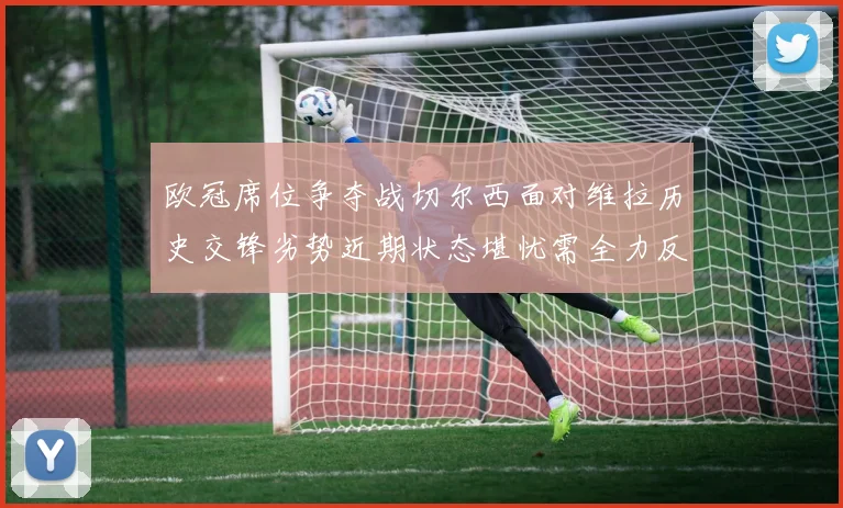 欧冠席位争夺战切尔西面对维拉历史交锋劣势近期状态堪忧需全力反弹