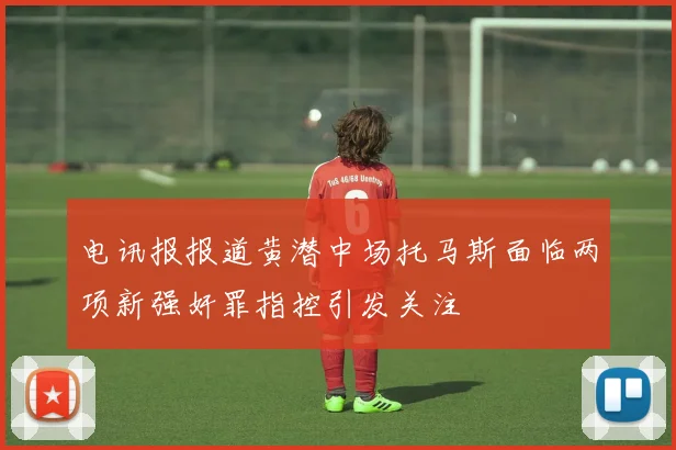 电讯报报道黄潜中场托马斯面临两项新强奸罪指控引发关注