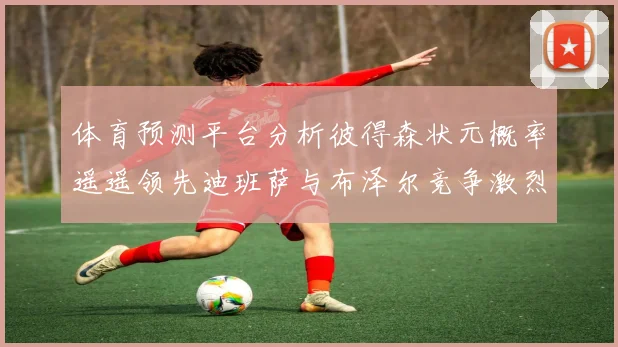 体育预测平台分析彼得森状元概率遥遥领先迪班萨与布泽尔竞争激烈