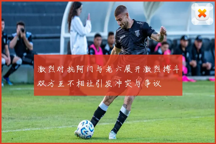 激烈对抗阿门与老六展开激烈搏斗双方互不相让引发冲突与争议