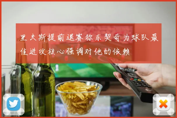 里夫斯提前退赛称东契奇为球队最佳进攻核心强调对他的依赖