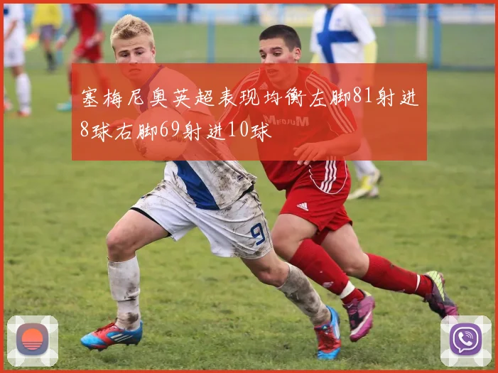 塞梅尼奥英超表现均衡左脚81射进8球右脚69射进10球