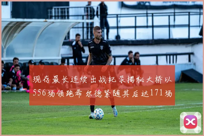 现存最长连续出战纪录揭秘大桥以556场领跑希尔德紧随其后达171场