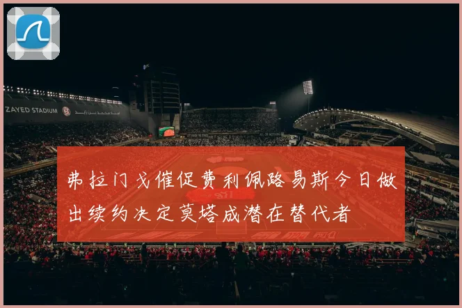 弗拉门戈催促费利佩路易斯今日做出续约决定莫塔成潜在替代者