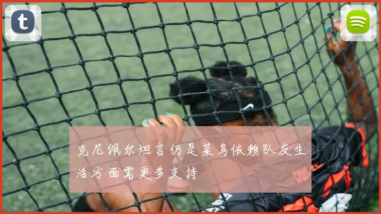 克尼佩尔坦言仍是菜鸟依赖队友生活方面需更多支持