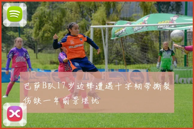 巴萨B队17岁边锋遭遇十字韧带撕裂伤缺一年前景堪忧