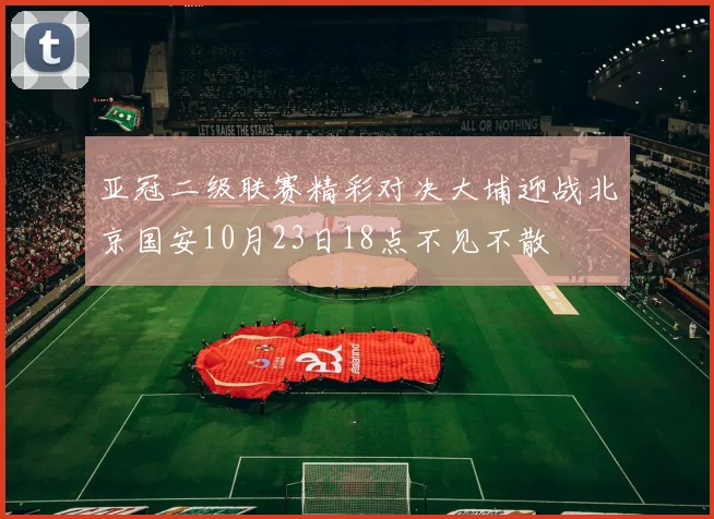 亚冠二级联赛精彩对决大埔迎战北京国安10月23日18点不见不散