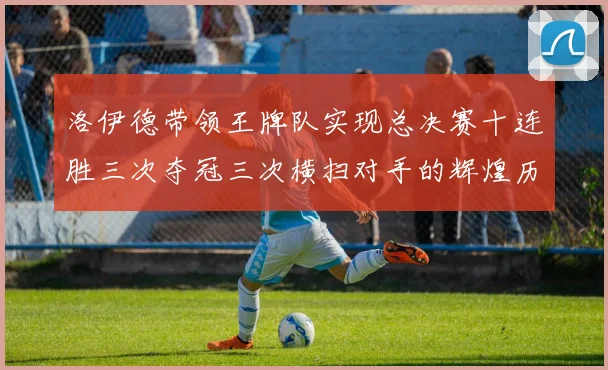 洛伊德带领王牌队实现总决赛十连胜三次夺冠三次横扫对手的辉煌历程