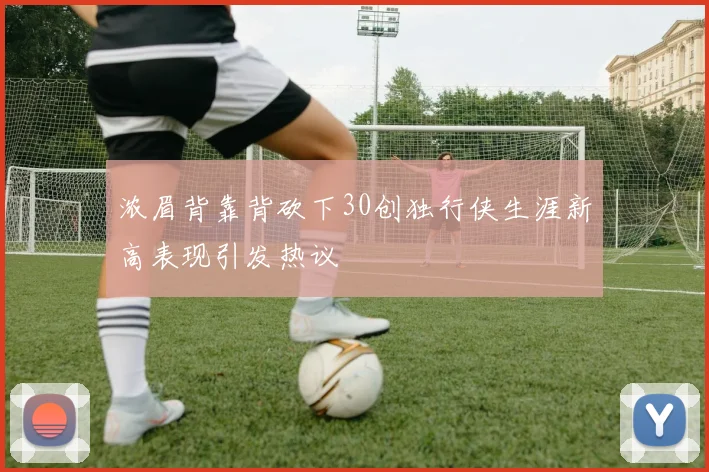浓眉背靠背砍下30创独行侠生涯新高表现引发热议