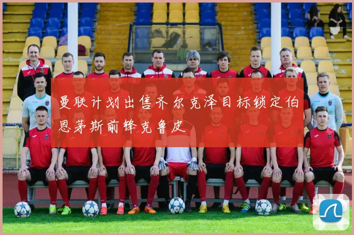 曼联计划出售齐尔克泽目标锁定伯恩茅斯前锋克鲁皮