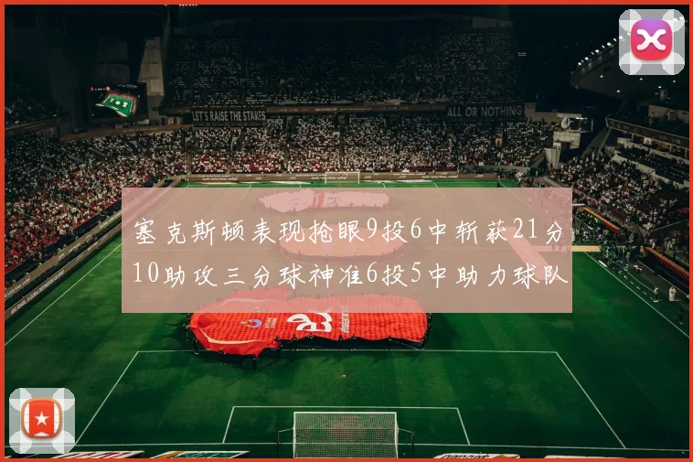 塞克斯顿表现抢眼9投6中斩获21分10助攻三分球神准6投5中助力球队胜利