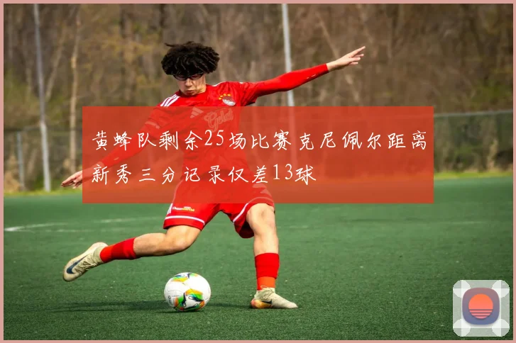 黄蜂队剩余25场比赛克尼佩尔距离新秀三分记录仅差13球