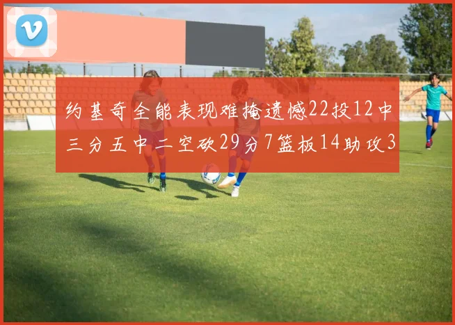 约基奇全能表现难掩遗憾22投12中三分五中二空砍29分7篮板14助攻3抢断