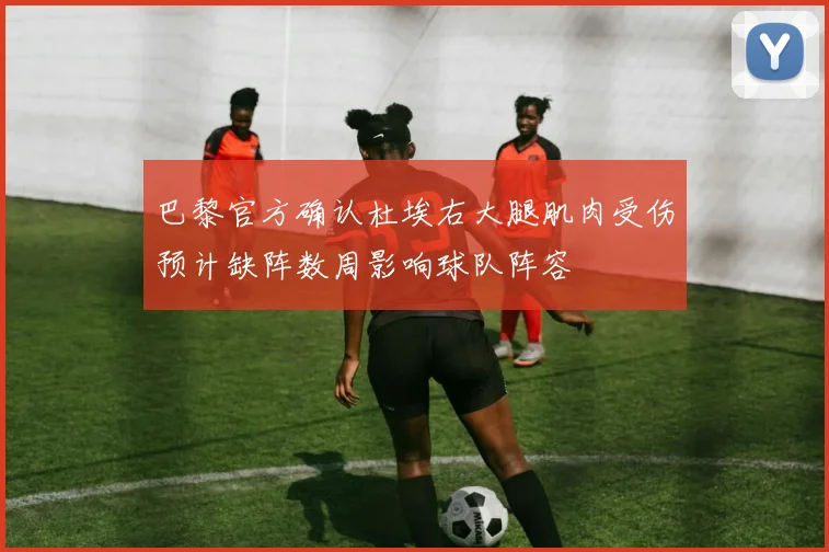 巴黎官方确认杜埃右大腿肌肉受伤预计缺阵数周影响球队阵容