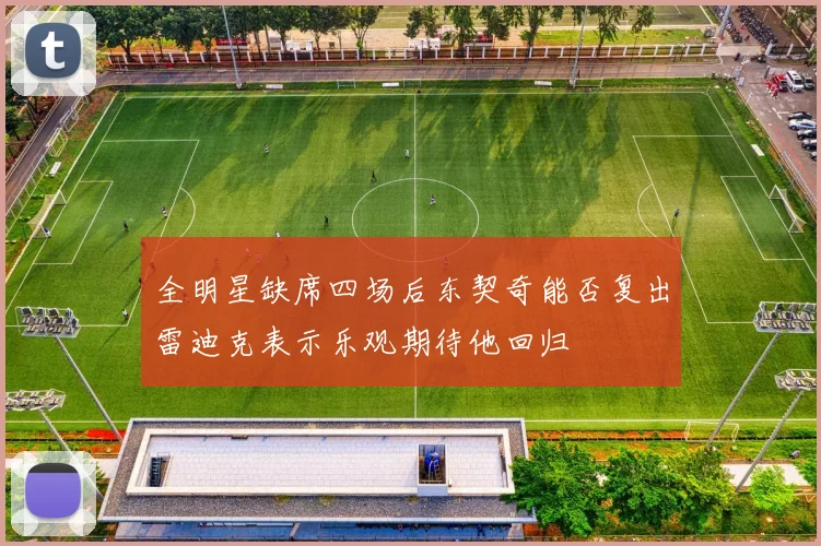 全明星缺席四场后东契奇能否复出雷迪克表示乐观期待他回归