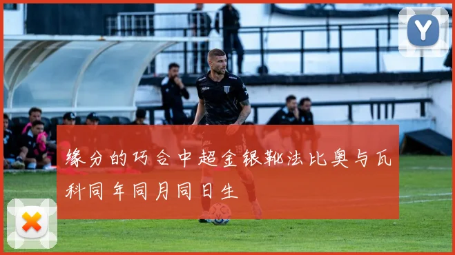 缘分的巧合中超金银靴法比奥与瓦科同年同月同日生